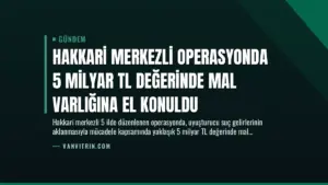 Hakkari Merkezli Operasyonda 5 Milyar TL Değerinde Mal Varlığına El Konuldu