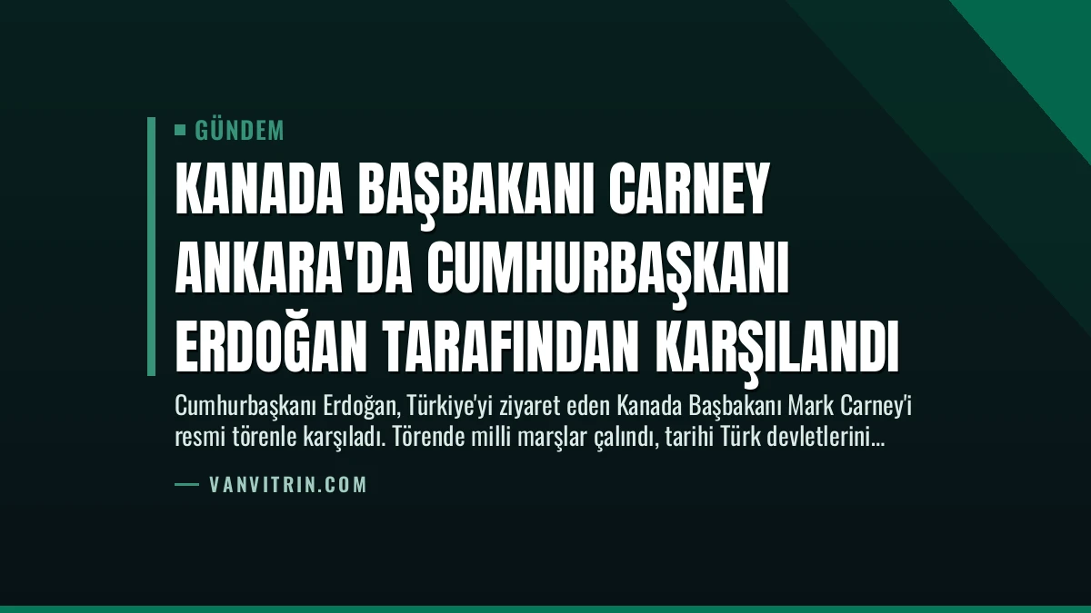 Kanada Başbakanı Carney Ankara’da Cumhurbaşkanı Erdoğan Tarafından Karşılandı