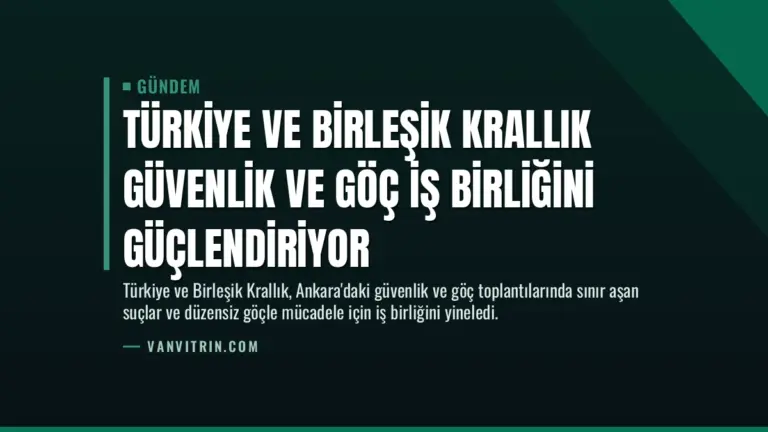 Türkiye ve Birleşik Krallık Güvenlik ve Göç İş Birliğini Güçlendiriyor