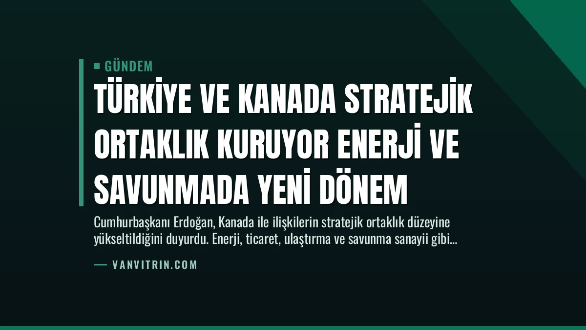 Türkiye ve Kanada Stratejik Ortaklık Kuruyor Enerji ve Savunmada Yeni Dönem